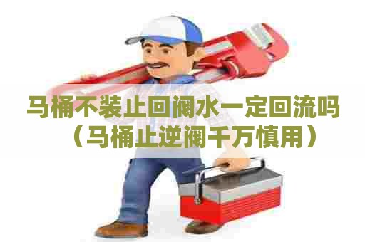 马桶不装止回阀水一定回流吗（马桶止逆阀千万慎用）
