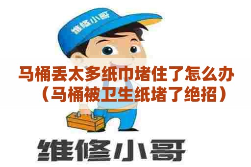马桶丢太多纸巾堵住了怎么办（马桶被卫生纸堵了绝招）