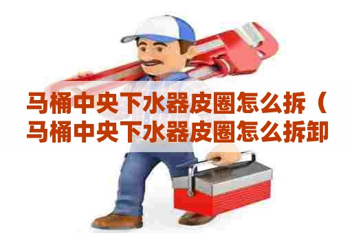 马桶中央下水器皮圈怎么拆（马桶中央下水器皮圈怎么拆卸）