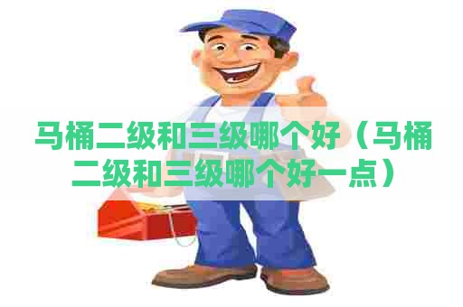 马桶二级和三级哪个好（马桶二级和三级哪个好一点）