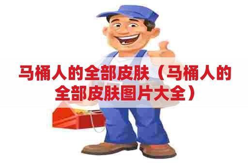 马桶人的全部皮肤（马桶人的全部皮肤图片大全）