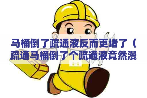 马桶倒了疏通液反而更堵了(疏通马桶倒了个疏通液竟然漫天要价) 马桶倒了疏通液反而更堵了(疏通马桶倒了个疏通液竟然漫天要价)