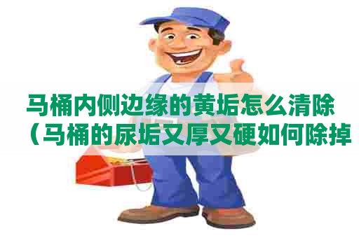 马桶内侧边缘的黄垢怎么清除（马桶的尿垢又厚又硬如何除掉）