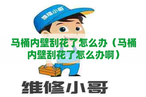 马桶内壁刮花了怎么办（马桶内壁刮花了怎么办啊）