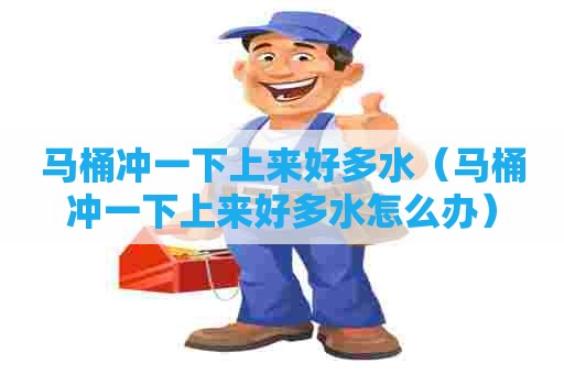 马桶冲一下上来好多水（马桶冲一下上来好多水怎么办）