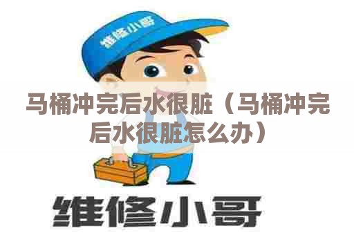 马桶冲完后水很脏（马桶冲完后水很脏怎么办）
