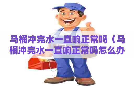 马桶冲完水一直响正常吗（马桶冲完水一直响正常吗怎么办）