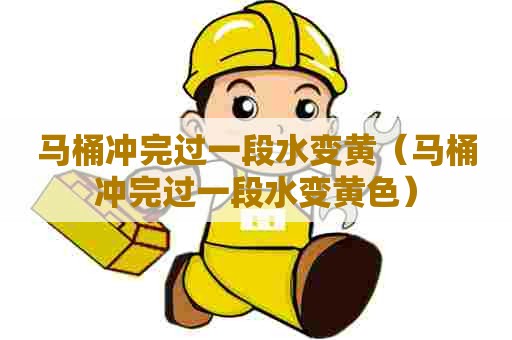 马桶冲完过一段水变黄（马桶冲完过一段水变黄色）