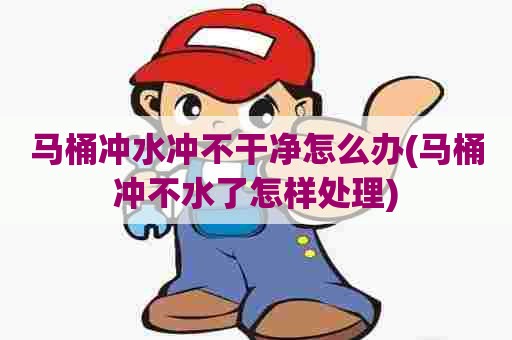 马桶冲水冲不干净怎么办(马桶冲不水了怎样处理)