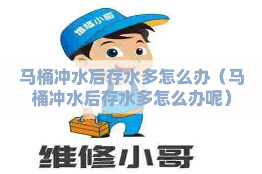 马桶冲水后存水多怎么办（马桶冲水后存水多怎么办呢）