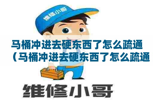 马桶冲进去硬东西了怎么疏通（马桶冲进去硬东西了怎么疏通管道）