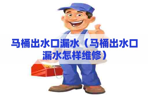 马桶出水口漏水（马桶出水口漏水怎样维修）