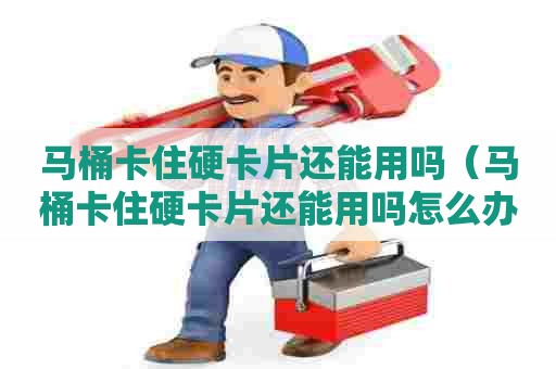 马桶卡住硬卡片还能用吗（马桶卡住硬卡片还能用吗怎么办）