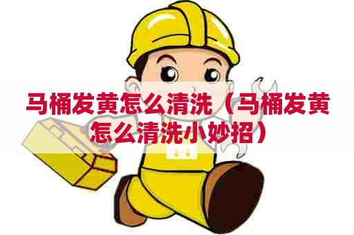 马桶发黄怎么清洗（马桶发黄怎么清洗小妙招）