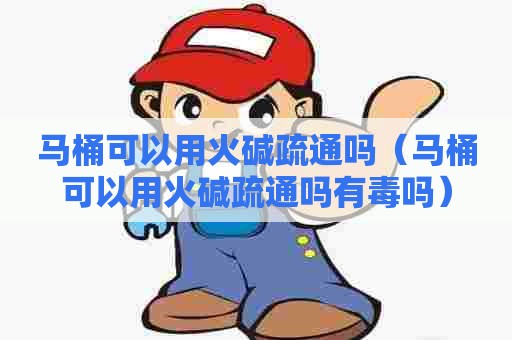 马桶可以用火碱疏通吗（马桶可以用火碱疏通吗有毒吗）