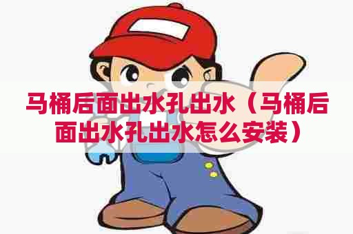马桶后面出水孔出水(马桶后面出水孔出水怎么安装) 马桶后面出水孔出水(马桶后面出水孔出水怎么安装)