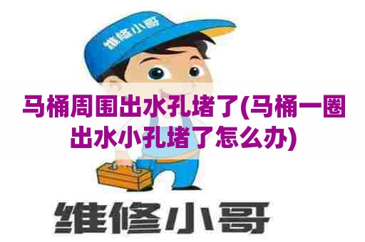 马桶周围出水孔堵了(马桶一圈出水小孔堵了怎么办)