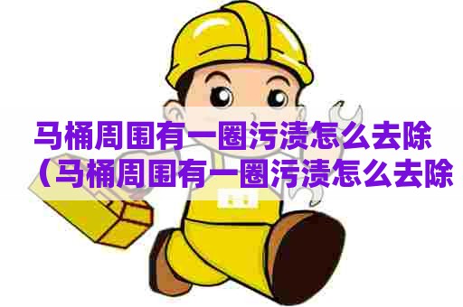 马桶周围有一圈污渍怎么去除（马桶周围有一圈污渍怎么去除掉）