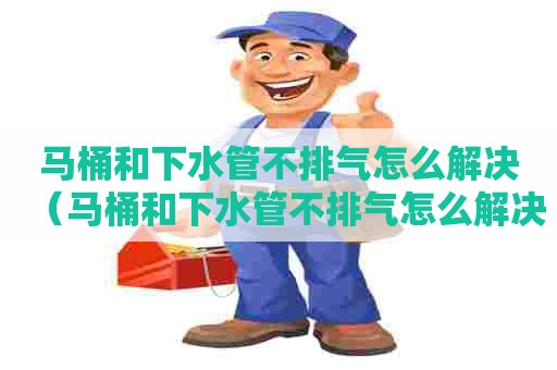 马桶和下水管不排气怎么解决（马桶和下水管不排气怎么解决图片）
