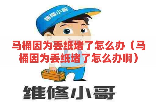 马桶因为丢纸堵了怎么办(马桶因为丢纸堵了怎么办啊) 马桶因为丢纸堵了怎么办(马桶因为丢纸堵了怎么办啊)