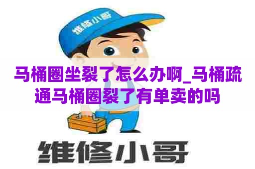 马桶圈坐裂了怎么办啊_马桶疏通马桶圈裂了有单卖的吗