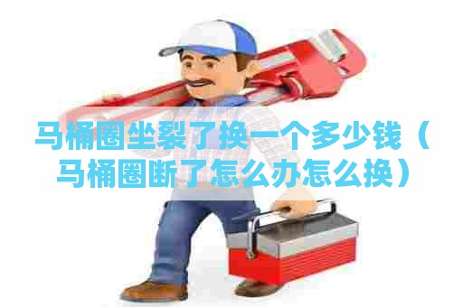 马桶圈坐裂了换一个多少钱(马桶圈断了怎么办怎么换) 马桶圈坐裂了换一个多少钱(马桶圈断了怎么办怎么换)
