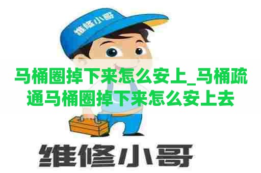 马桶圈掉下来怎么安上_马桶疏通马桶圈掉下来怎么安上去
