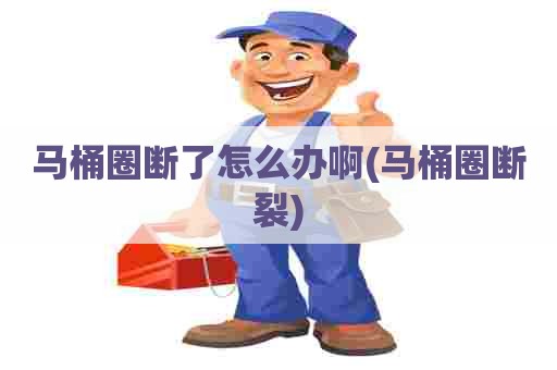 马桶圈断了怎么办啊(马桶圈断裂)