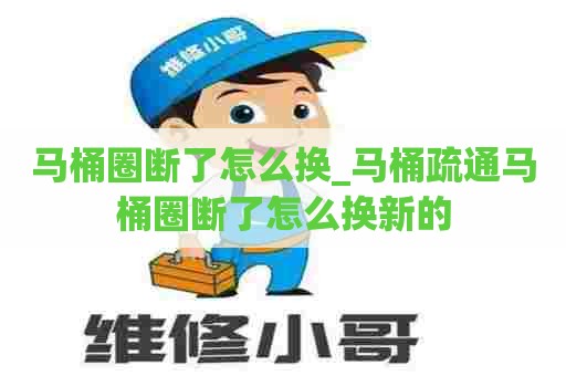 马桶圈断了怎么换_马桶疏通马桶圈断了怎么换新的