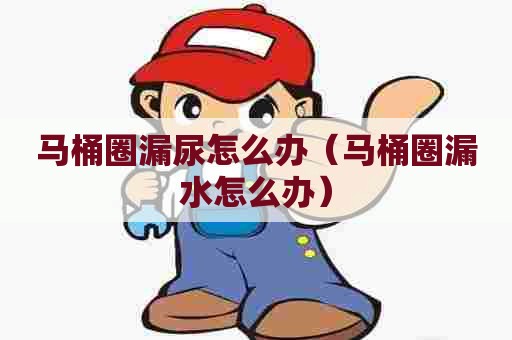 马桶圈漏尿怎么办（马桶圈漏水怎么办）