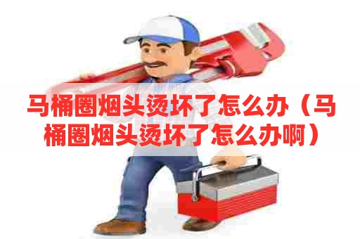 马桶圈烟头烫坏了怎么办（马桶圈烟头烫坏了怎么办啊）