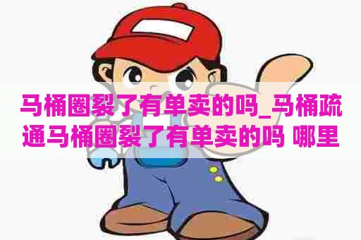 马桶圈裂了有单卖的吗_马桶疏通马桶圈裂了有单卖的吗 哪里有卖的