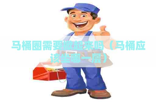 马桶圈需要掀起来吗（马桶应该坐哪一层）