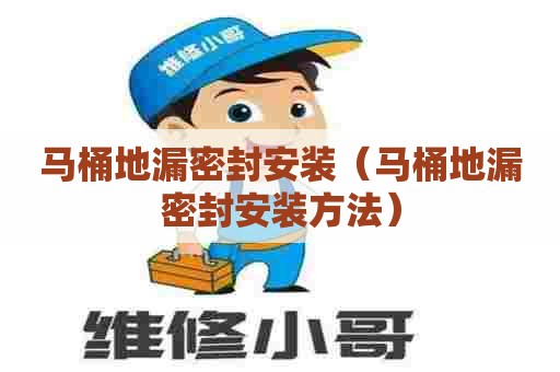 马桶地漏密封安装（马桶地漏密封安装方法）