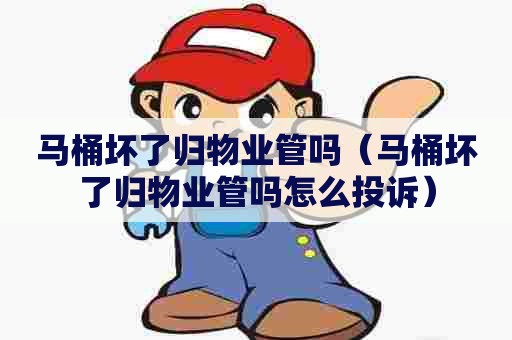 马桶坏了归物业管吗（马桶坏了归物业管吗怎么投诉）