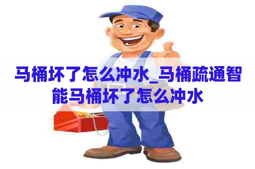 马桶坏了怎么冲水_马桶疏通智能马桶坏了怎么冲水