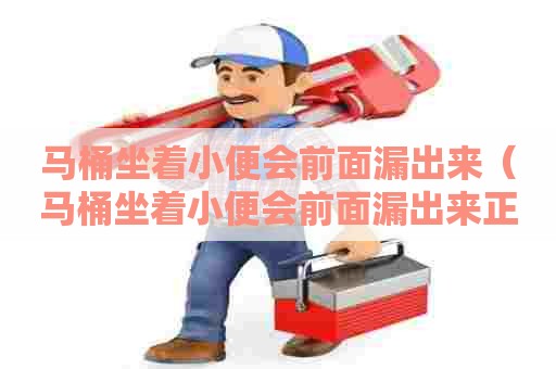 马桶坐着小便会前面漏出来（马桶坐着小便会前面漏出来正常吗）
