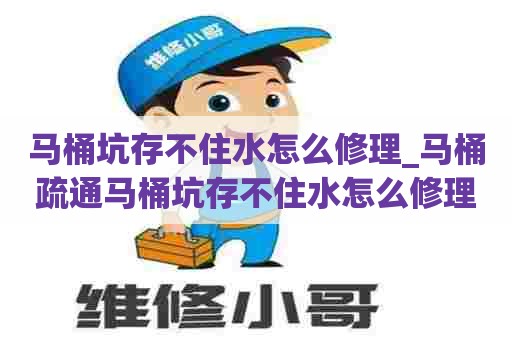 马桶坑存不住水怎么修理_马桶疏通马桶坑存不住水怎么修理图片