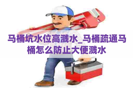 马桶坑水位高溅水_马桶疏通马桶怎么防止大便溅水