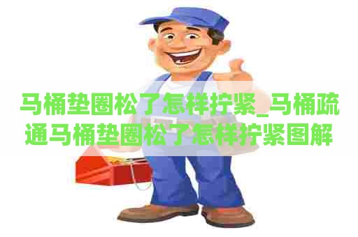 马桶垫圈松了怎样拧紧_马桶疏通马桶垫圈松了怎样拧紧图解