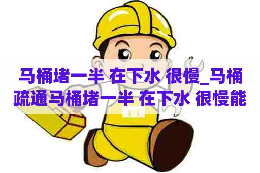 马桶堵一半 在下水 很慢_马桶疏通马桶堵一半 在下水 很慢能开