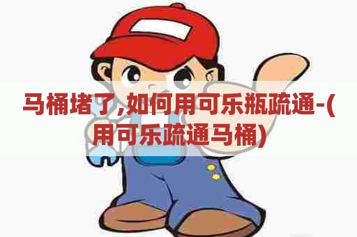 马桶堵了,如何用可乐瓶疏通-(用可乐疏通马桶)