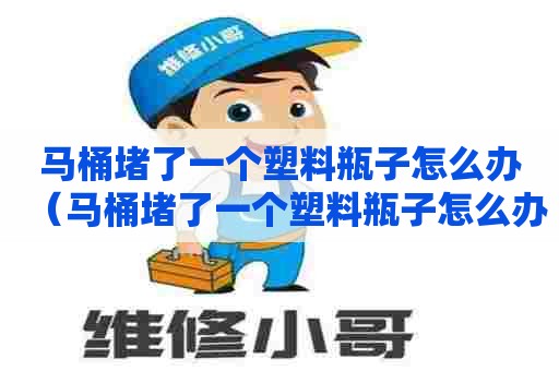 马桶堵了一个塑料瓶子怎么办（马桶堵了一个塑料瓶子怎么办啊）