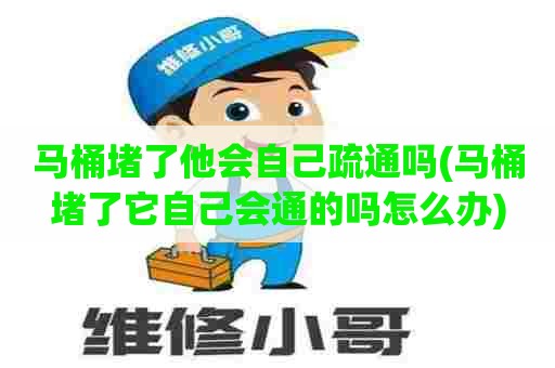 马桶堵了他会自己疏通吗(马桶堵了它自己会通的吗怎么办)