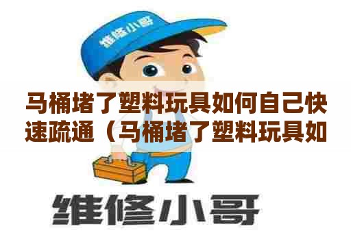马桶堵了塑料玩具如何自己快速疏通(马桶堵了塑料玩具如何自己快速疏通) 马桶堵了塑料玩具如何自己快速疏通(马桶堵了塑料玩具如何自己快速疏通)