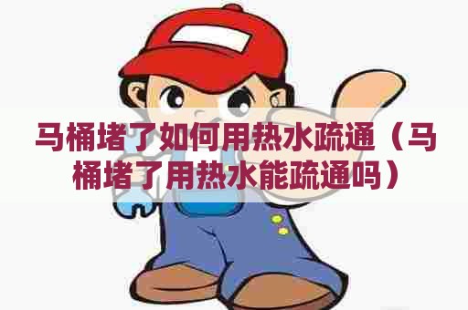 马桶堵了如何用热水疏通（马桶堵了用热水能疏通吗）