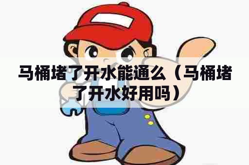 马桶堵了开水能通么（马桶堵了开水好用吗）
