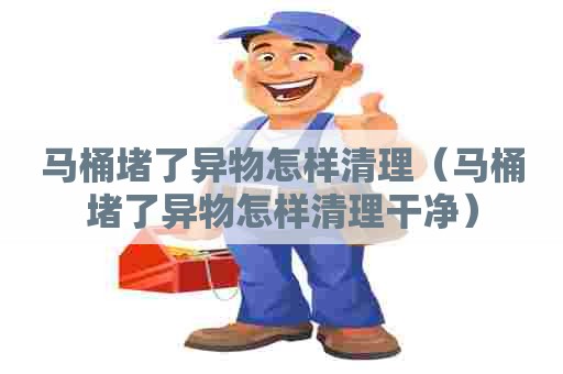 马桶堵了异物怎样清理（马桶堵了异物怎样清理干净）