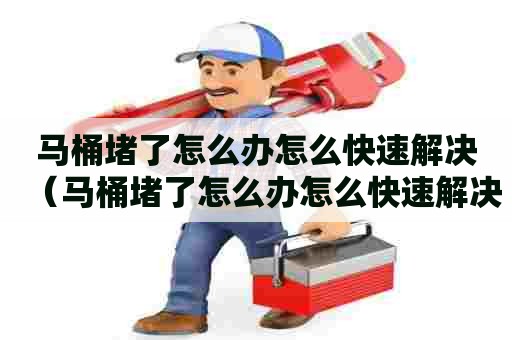 马桶堵了怎么办怎么快速解决(马桶堵了怎么办怎么快速解决,急) 马桶堵了怎么办怎么快速解决(马桶堵了怎么办怎么快速解决,急)