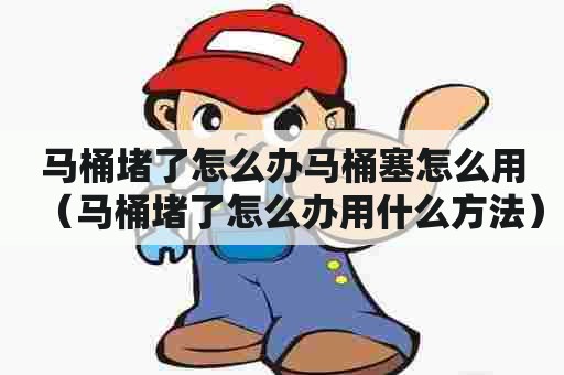 马桶堵了怎么办马桶塞怎么用（马桶堵了怎么办用什么方法）